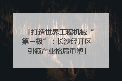 打造世界工程机械“第三极”：长沙经开区引领产业格局重塑